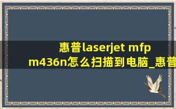 惠普laserjet mfp m436n怎么扫描到电脑_惠普laserjetmfpm436nda如何使用